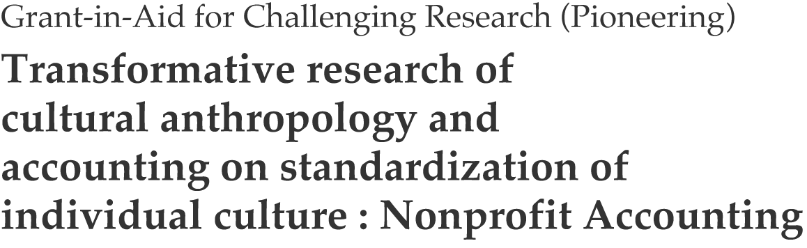 Grant-in-Aid for Challenging Research (Pioneering) Transformative research of cultural anthropology and accounting on standardization of individual culture : Nonprofit Accounting